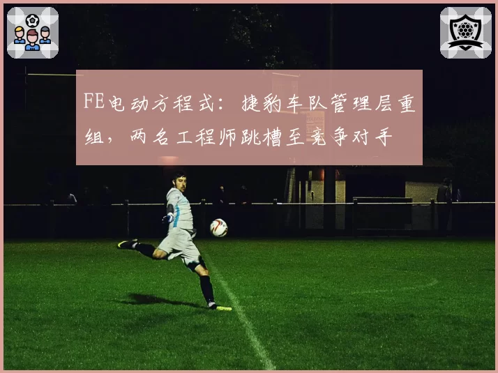 FE电动方程式:捷豹车队管理层重组,两名工程师跳槽至竞争对手
