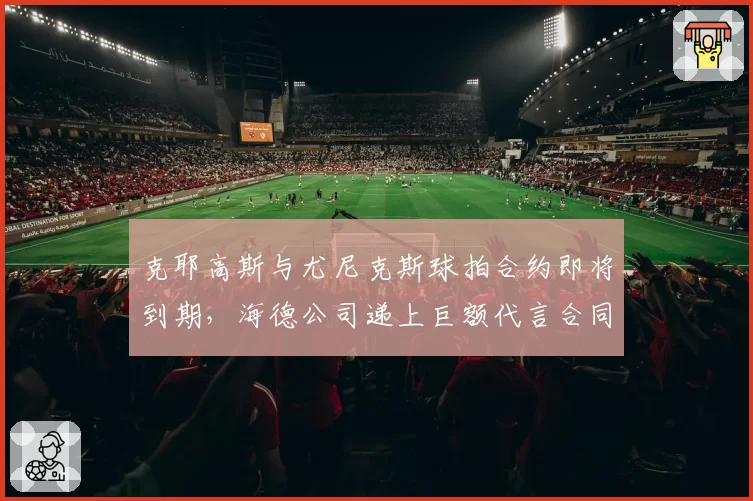 克耶高斯与尤尼克斯球拍合约即将到期，海德公司递上巨额代言合同