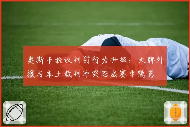 奥斯卡抗议判罚行为升级，大牌外援与本土裁判冲突恐成赛季隐患