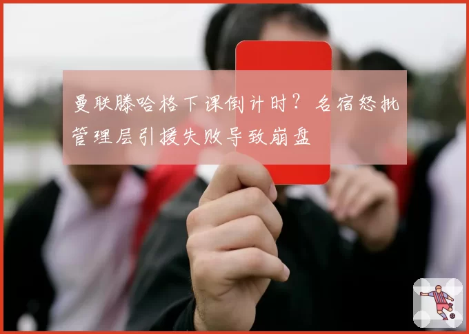 曼联滕哈格下课倒计时？名宿怒批管理层引援失败导致崩盘