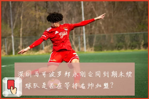 深圳马可波罗郑永刚合同到期未续，球队是否在等待名帅加盟？