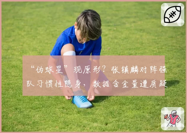 “伪球星”现原形？张镇麟对阵强队习惯性隐身，数据含金量遭质疑