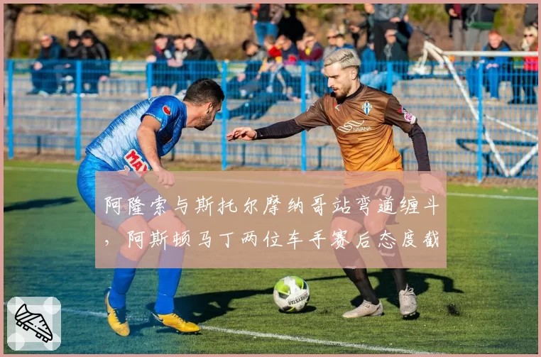 阿隆索与斯托尔摩纳哥站弯道缠斗，阿斯顿马丁两位车手赛后态度截然不同