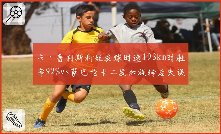 卡·普利斯科娃发球时速193km时胜率92%vs萨巴伦卡二发加旋转后失误率骤升,稳定性关键