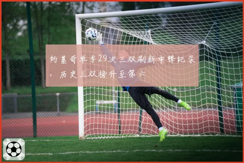 约基奇单季29次三双刷新中锋纪录，历史三双榜升至第六