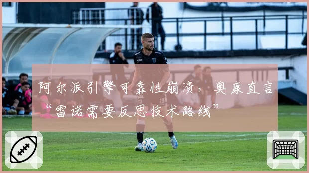 阿尔派引擎可靠性崩溃，奥康直言“雷诺需要反思技术路线”