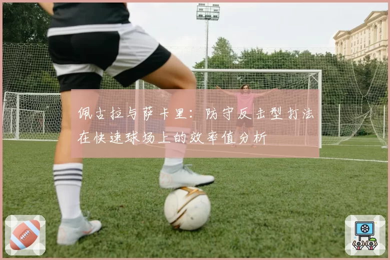 佩古拉与萨卡里：防守反击型打法在快速球场上的效率值分析