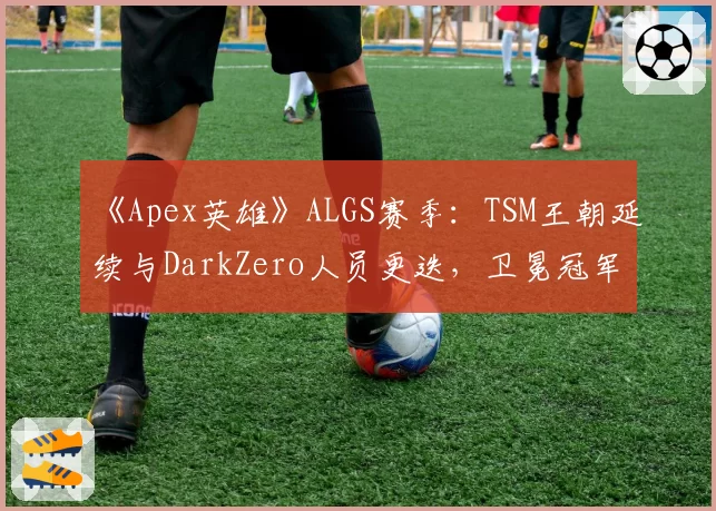 《Apex英雄》ALGS赛季：TSM王朝延续与DarkZero人员更迭，卫冕冠军的不同抉择