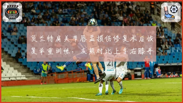 莫兰特肩关节唇盂损伤修复术后恢复举重训练,灰熊对比上季右膝手术复出时间大幅缩短
