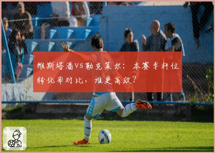 维斯塔潘vs勒克莱尔:本赛季杆位转化率对比,谁更高效?