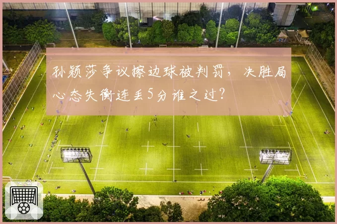 孙颖莎争议擦边球被判罚，决胜局心态失衡连丢5分谁之过？