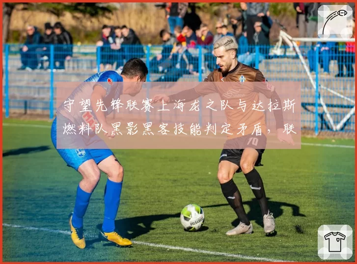 守望先锋联赛上海龙之队与达拉斯燃料队黑影黑客技能判定矛盾，联盟紧急回放复查后改判引争议