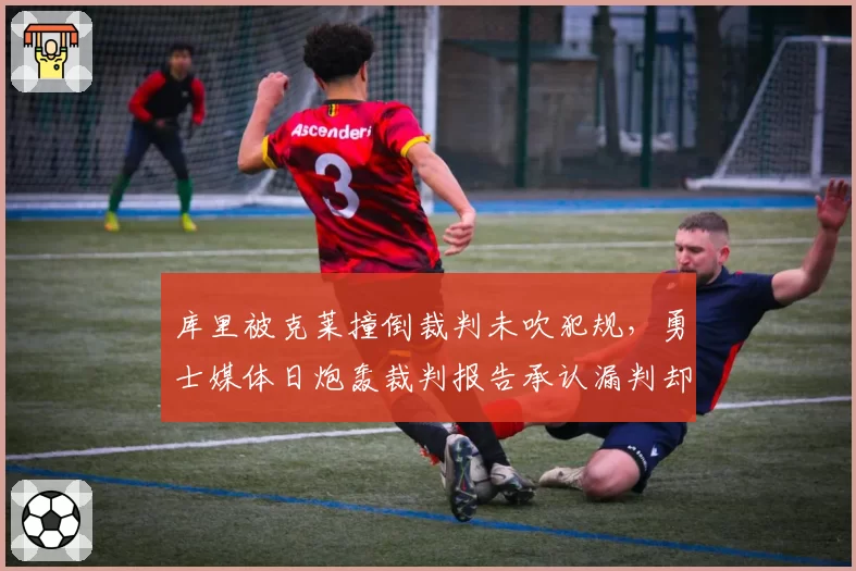 库里被克莱撞倒裁判未吹犯规,勇士媒体日炮轰裁判报告承认漏判却无济于事