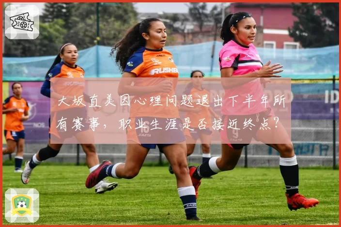 大坂直美因心理问题退出下半年所有赛事,职业生涯是否接近终点?