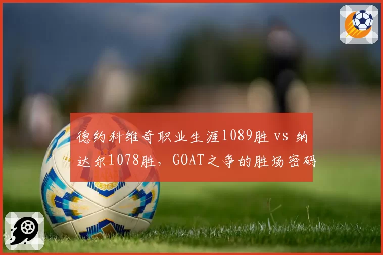 德约科维奇职业生涯1089胜 vs 纳达尔1078胜，GOAT之争的胜场密码