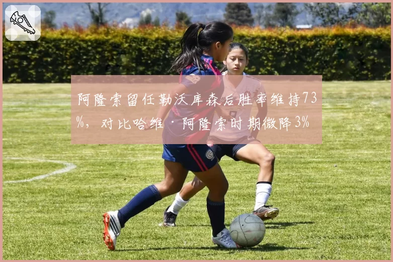 阿隆索留任勒沃库森后胜率维持73%，对比哈维·阿隆索时期微降3%