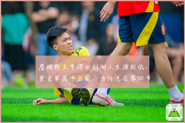 詹姆斯末节得分创湖人生涯新低，紫金军团冲击前六为何总在第四节崩盘？