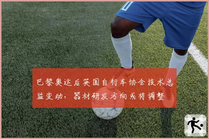 巴黎奥运后英国自行车协会技术总监变动，器材研发方向或将调整