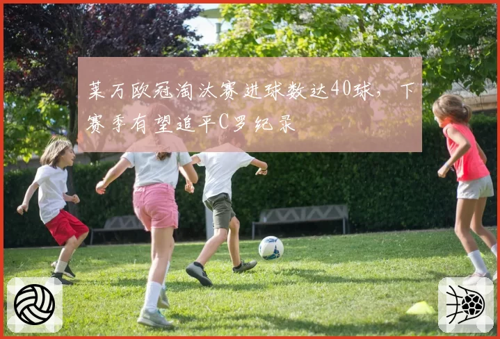 莱万欧冠淘汰赛进球数达40球，下赛季有望追平C罗纪录