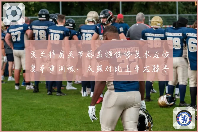 莫兰特肩关节唇盂损伤修复术后恢复举重训练,灰熊对比上季右膝手术复出时间大幅缩短