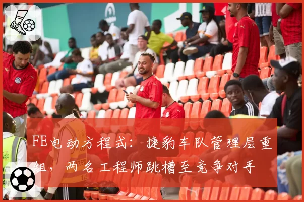 FE电动方程式:捷豹车队管理层重组,两名工程师跳槽至竞争对手