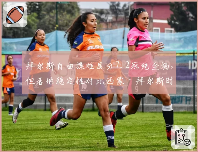 拜尔斯自由操难度分7.2冠绝全场，但落地稳定性对比西蒙·拜尔斯时代下滑明显