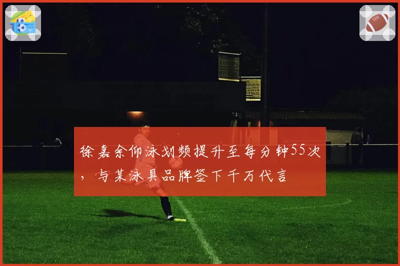 徐嘉余仰泳划频提升至每分钟55次,与某泳具品牌签下千万代言