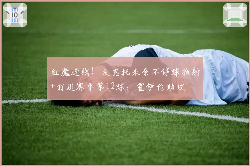 红魔连线！麦克托米奈不停球推射+打进赛季第12球，霍伊伦助攻
