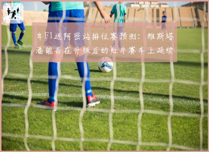 年F1迈阿密站排位赛预测：维斯塔潘能否在升级后的红牛赛车上延续杆位统治？