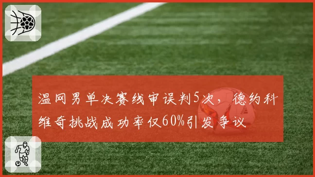 温网男单决赛线审误判5次,德约科维奇挑战成功率仅60%引发争议