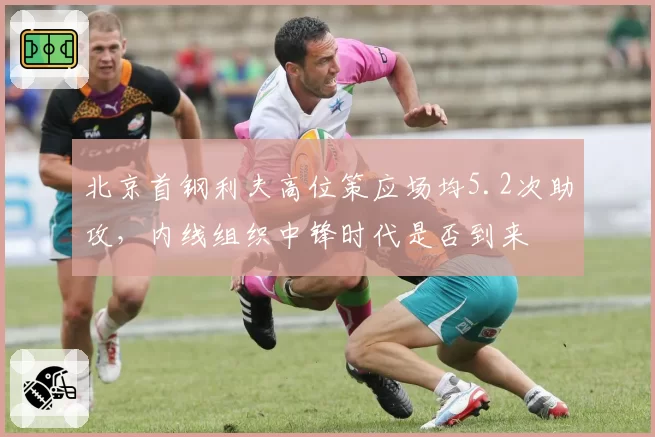 北京首钢利夫高位策应场均5.2次助攻,内线组织中锋时代是否到来