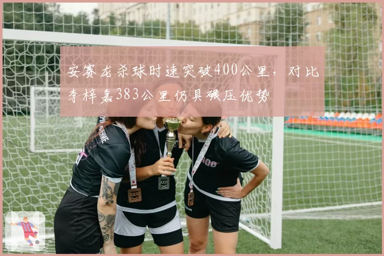 安赛龙杀球时速突破400公里，对比李梓嘉383公里仍具碾压优势