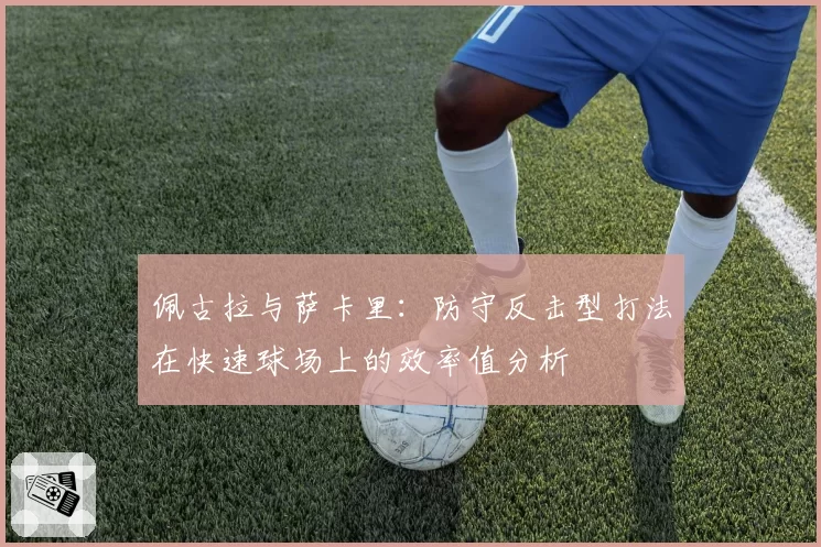佩古拉与萨卡里:防守反击型打法在快速球场上的效率值分析