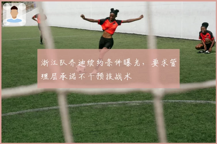 浙江队乔迪续约条件曝光，要求管理层承诺不干预技战术