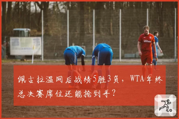 佩古拉温网后战绩5胜3负,WTA年终总决赛席位还能抢到手?