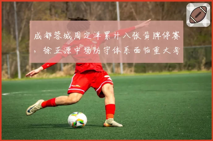 成都蓉城周定洋累计八张黄牌停赛，徐正源中场防守体系面临重大考验？