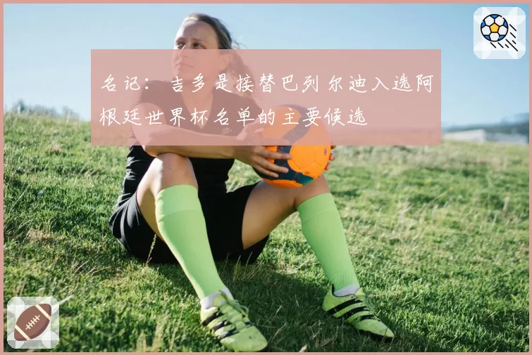 名记:吉多是接替巴列尔迪入选阿根廷世界杯名单的主要候选