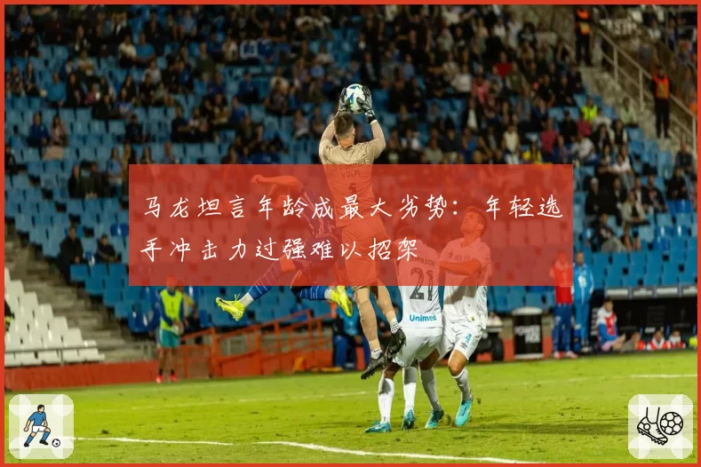 马龙坦言年龄成最大劣势:年轻选手冲击力过强难以招架