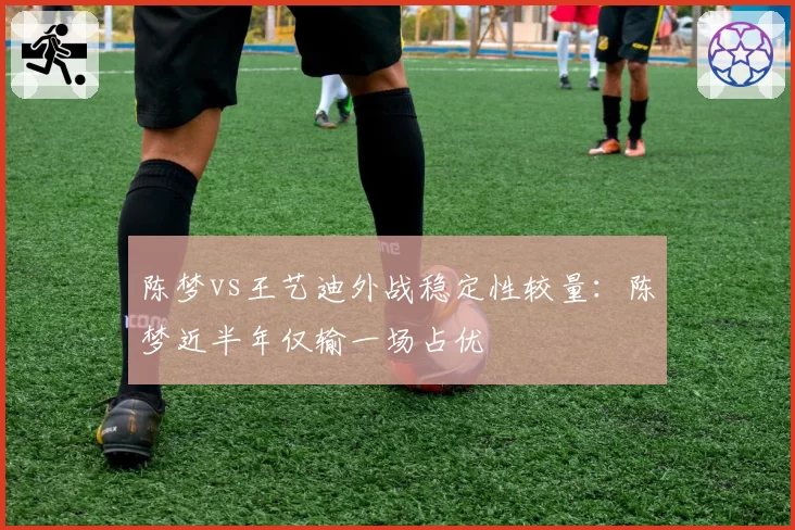 陈梦vs王艺迪外战稳定性较量:陈梦近半年仅输一场占优
