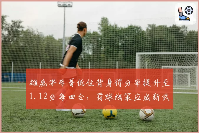 雄鹿字母哥低位背身得分率提升至1.12分每回合，罚球线策应成新武器