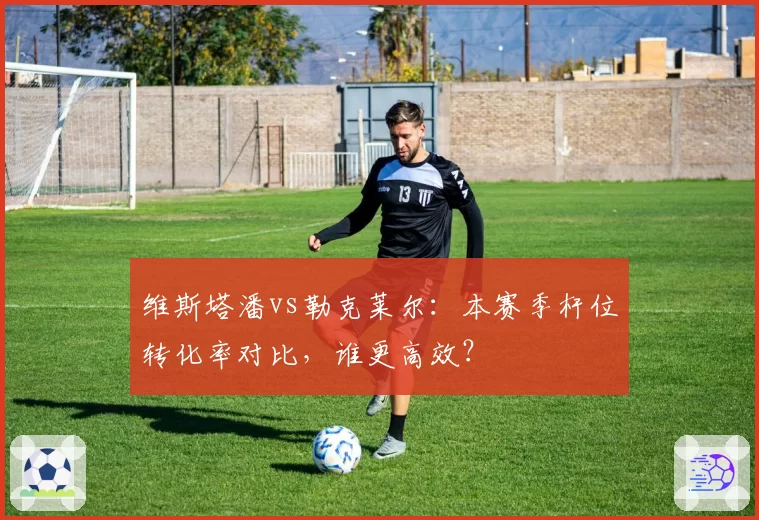 维斯塔潘vs勒克莱尔:本赛季杆位转化率对比,谁更高效?