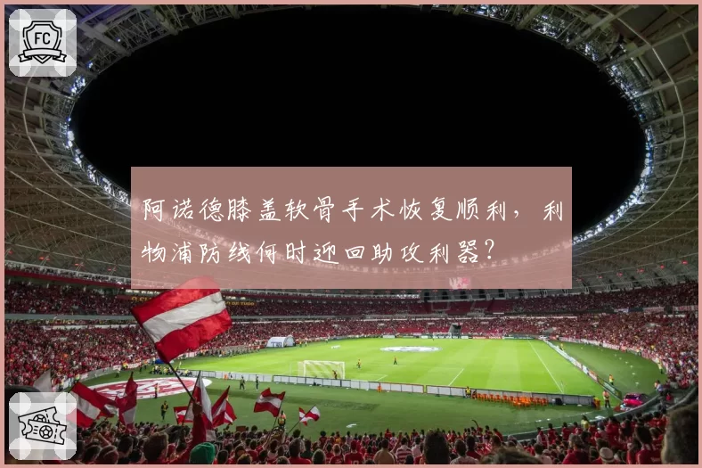 阿诺德膝盖软骨手术恢复顺利,利物浦防线何时迎回助攻利器?