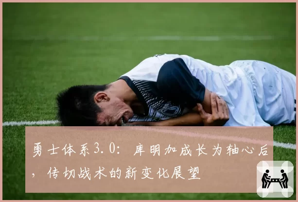 勇士体系3.0：库明加成长为轴心后，传切战术的新变化展望