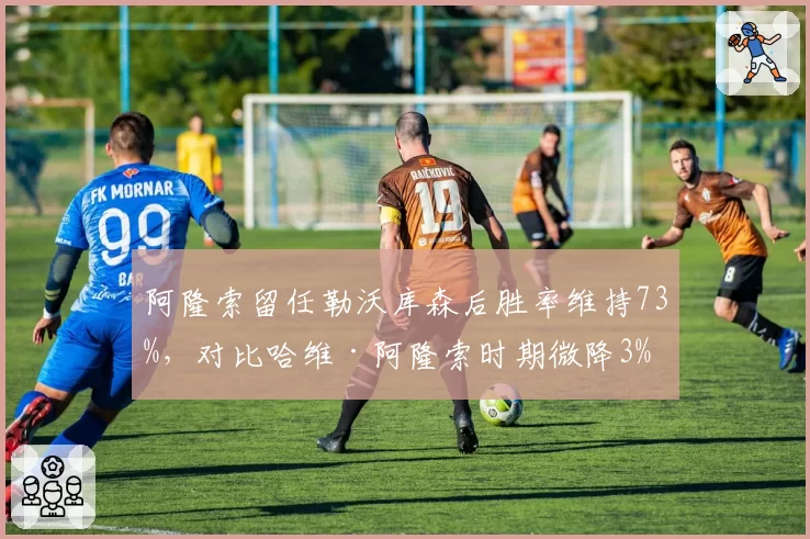 阿隆索留任勒沃库森后胜率维持73%，对比哈维·阿隆索时期微降3%