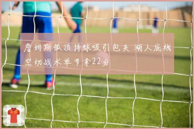 詹姆斯弧顶持球吸引包夹 湖人底线空切战术单节拿22分