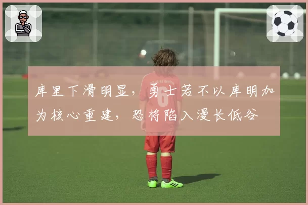 库里下滑明显,勇士若不以库明加为核心重建,恐将陷入漫长低谷