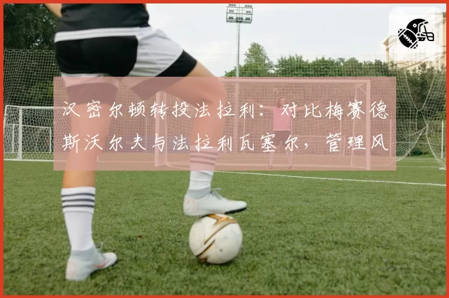 汉密尔顿转投法拉利：对比梅赛德斯沃尔夫与法拉利瓦塞尔，管理风格差异影响适应速度