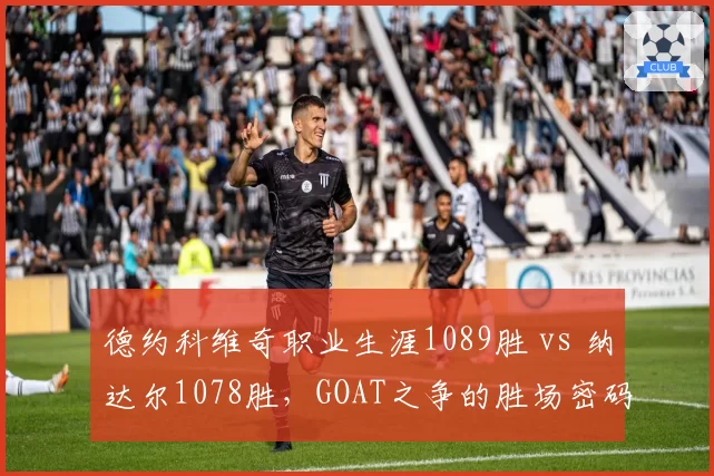 德约科维奇职业生涯1089胜 vs 纳达尔1078胜，GOAT之争的胜场密码