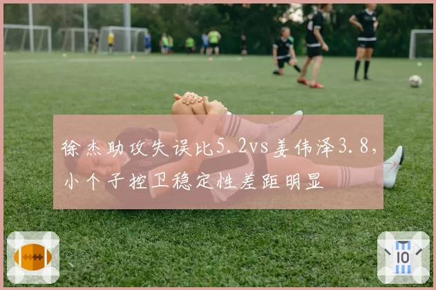 徐杰助攻失误比5.2vs姜伟泽3.8，小个子控卫稳定性差距明显