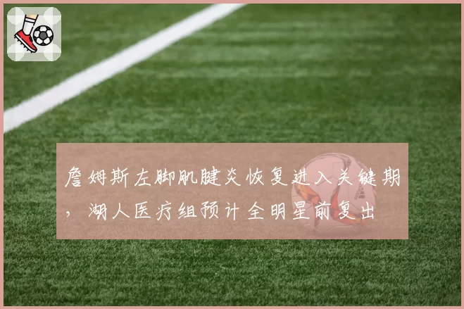 詹姆斯左脚肌腱炎恢复进入关键期，湖人医疗组预计全明星前复出